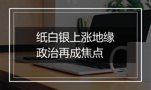 纸白银上涨地缘政治再成焦点