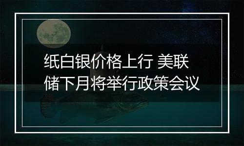 纸白银价格上行 美联储下月将举行政策会议