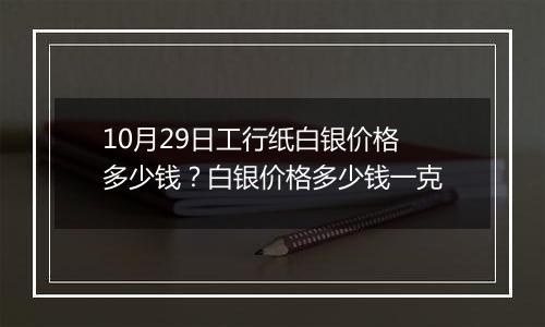 10月29日工行纸白银价格多少钱?白银价格多少钱一克