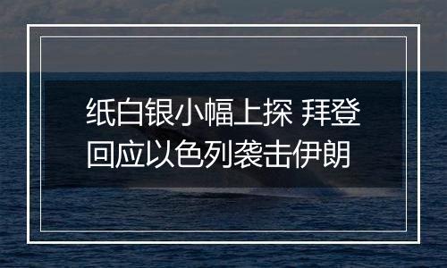 纸白银小幅上探 拜登回应以色列袭击伊朗