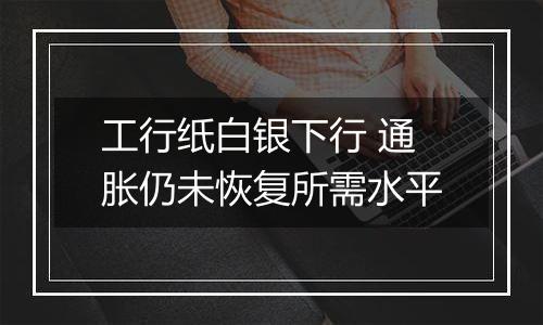 工行纸白银下行 通胀仍未恢复所需水平