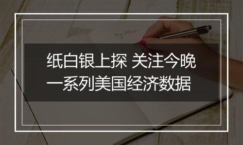 纸白银上探 关注今晚一系列美国经济数据