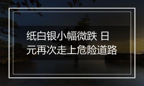 纸白银小幅微跌 日元再次走上危险道路