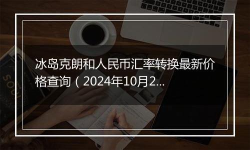冰岛克朗和人民币汇率转换最新价格查询(2024年10月2日)