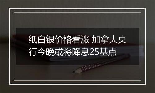 纸白银价格看涨 加拿大央行今晚或将降息25基点