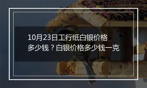 10月23日工行纸白银价格多少钱？白银价格多少钱一克