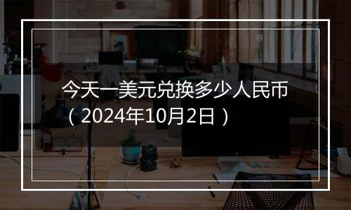 今天一美元兑换多少人民币(2024年10月2日)