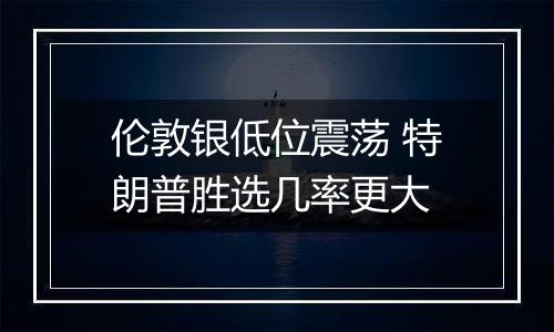 伦敦银低位震荡 特朗普胜选几率更大