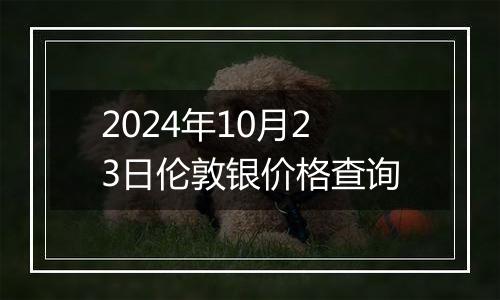 2024年10月23日伦敦银价格查询