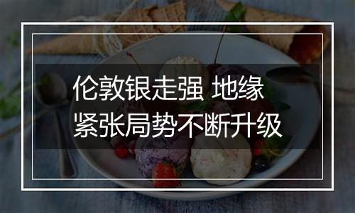 伦敦银走强 地缘紧张局势不断升级