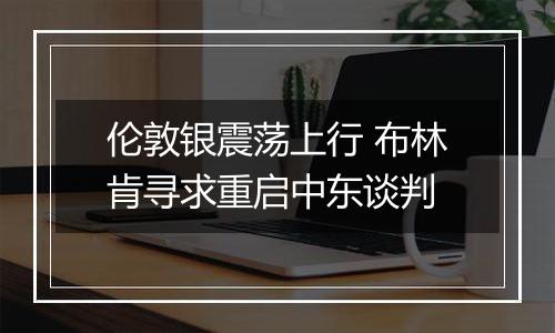伦敦银震荡上行 布林肯寻求重启中东谈判