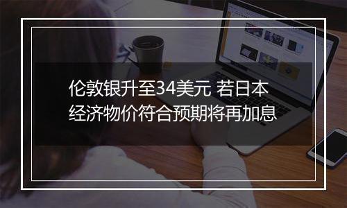 伦敦银升至34美元 若日本经济物价符合预期将再加息