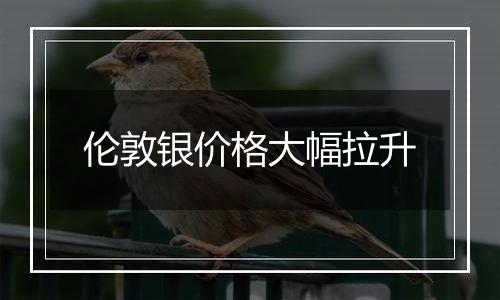 伦敦银价格大幅拉升
