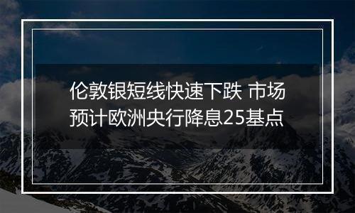 伦敦银短线快速下跌 市场预计欧洲央行降息25基点