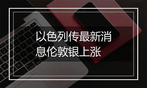 以色列传最新消息伦敦银上涨