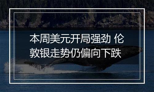 本周美元开局强劲 伦敦银走势仍偏向下跌