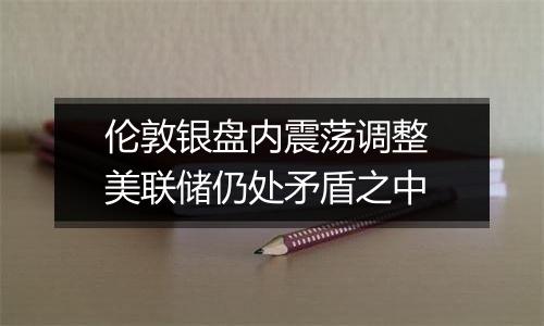 伦敦银盘内震荡调整 美联储仍处矛盾之中