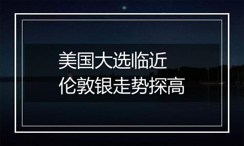 美国大选临近 伦敦银走势探高