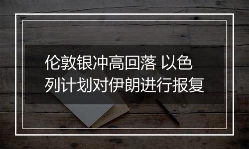伦敦银冲高回落 以色列计划对伊朗进行报复