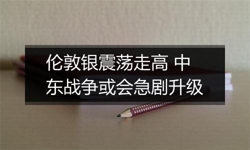 伦敦银震荡走高 中东战争或会急剧升级