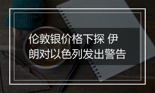 伦敦银价格下探 伊朗对以色列发出警告