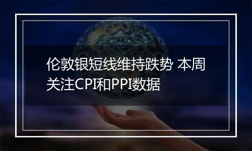 伦敦银短线维持跌势 本周关注CPI和PPI数据
