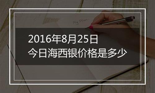 2016年8月25日今日海西银价格是多少