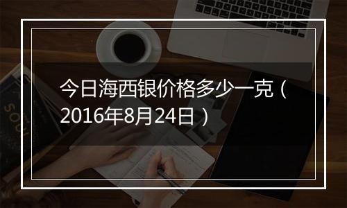 今日海西银价格多少一克(2016年8月24日)