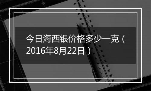 今日海西银价格多少一克(2016年8月22日)