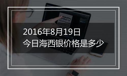 2016年8月19日今日海西银价格是多少