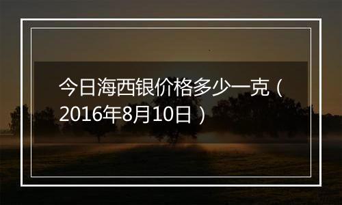 今日海西银价格多少一克(2016年8月10日)