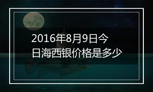 2016年8月9日今日海西银价格是多少