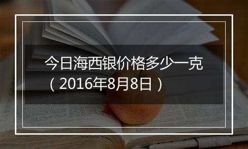 今日海西银价格多少一克(2016年8月8日)