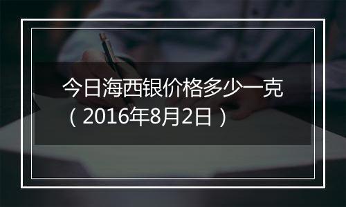 今日海西银价格多少一克(2016年8月2日)