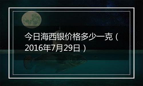 今日海西银价格多少一克(2016年7月29日)