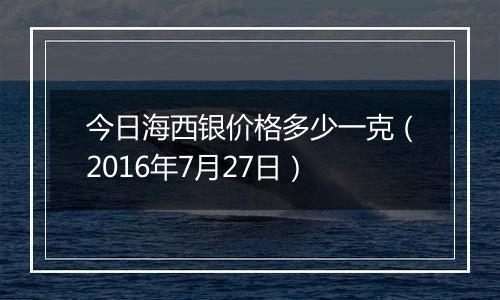 今日海西银价格多少一克(2016年7月27日)
