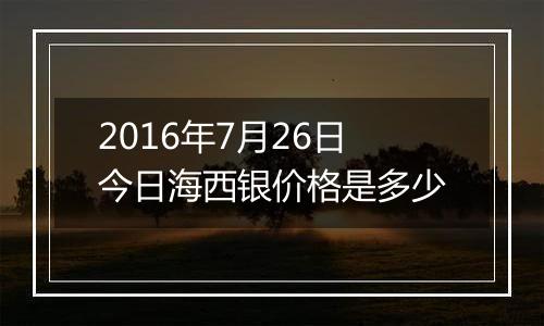 2016年7月26日今日海西银价格是多少