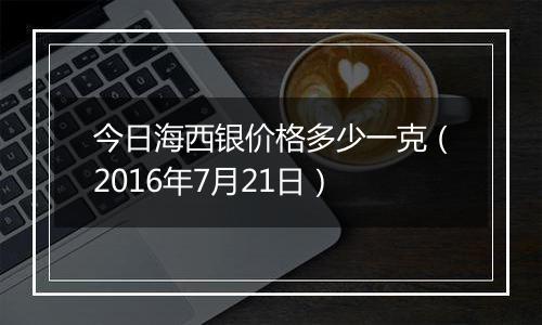 今日海西银价格多少一克(2016年7月21日)