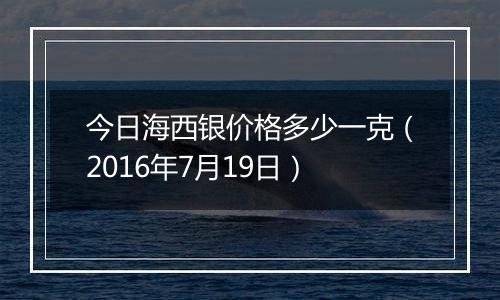 今日海西银价格多少一克(2016年7月19日)
