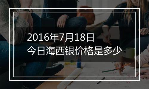 2016年7月18日今日海西银价格是多少