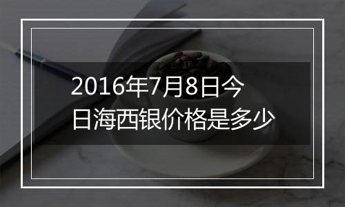 2016年7月8日今日海西银价格是多少
