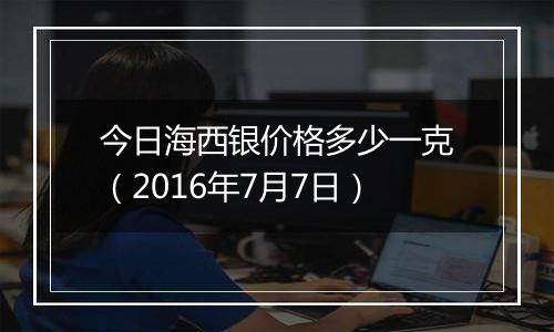 今日海西银价格多少一克（2016年7月7日）