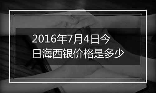 2016年7月4日今日海西银价格是多少