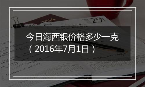 今日海西银价格多少一克（2016年7月1日）