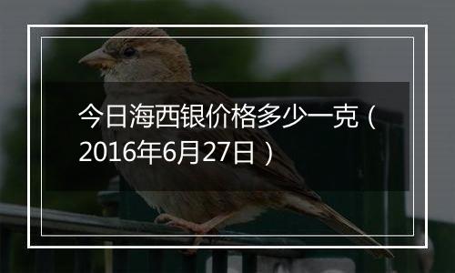 今日海西银价格多少一克（2016年6月27日）