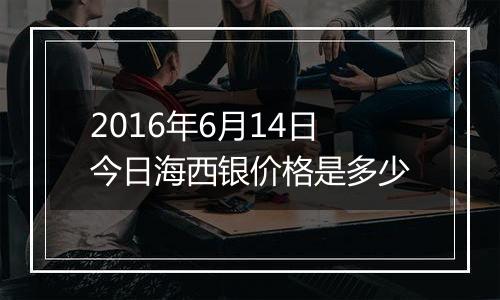 2016年6月14日今日海西银价格是多少