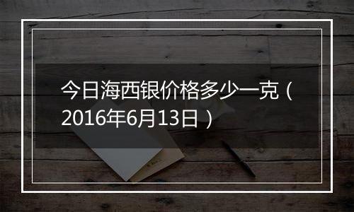 今日海西银价格多少一克(2016年6月13日)