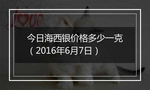 今日海西银价格多少一克(2016年6月7日)