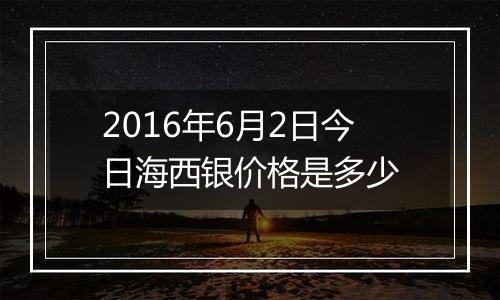 2016年6月2日今日海西银价格是多少