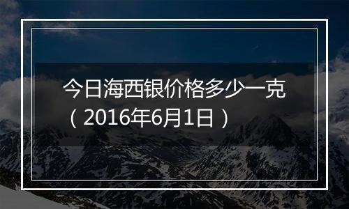 今日海西银价格多少一克(2016年6月1日)